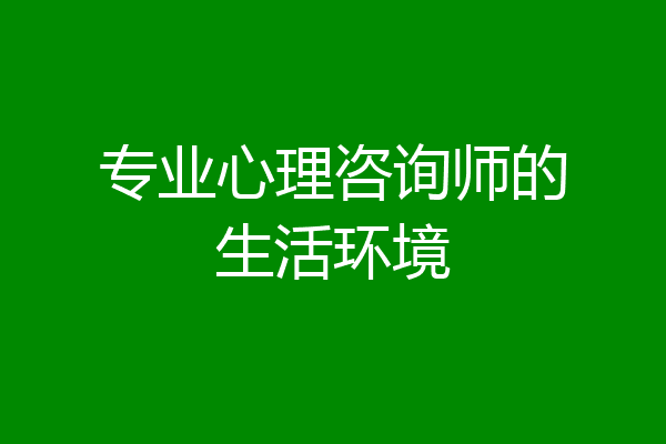 专业心理咨询师的生活环境