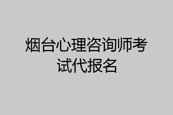 烟台心理咨询师考试代报名