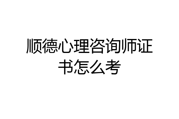 顺德心理咨询师证书怎么考