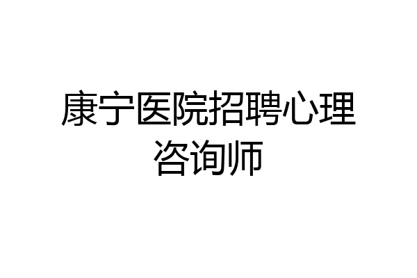 康宁医院招聘心理咨询师