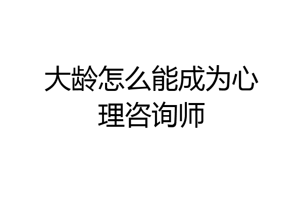 大龄怎么能成为心理咨询师