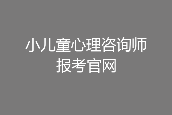小儿童心理咨询师报考官网