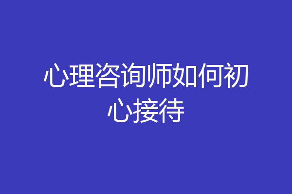 心理咨询师如何初心接待