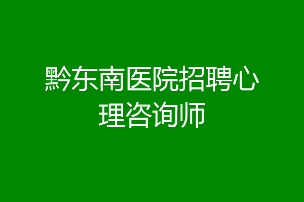 黔东南医院招聘心理咨询师