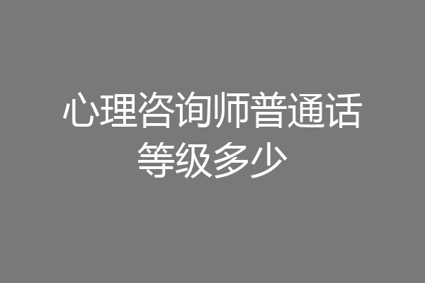 心理咨询师普通话等级多少