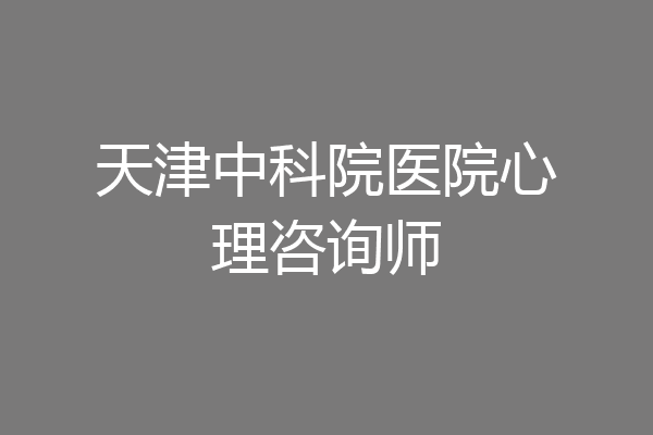 天津中科院医院心理咨询师
