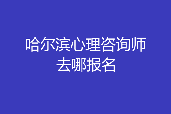 哈尔滨心理咨询师去哪报名