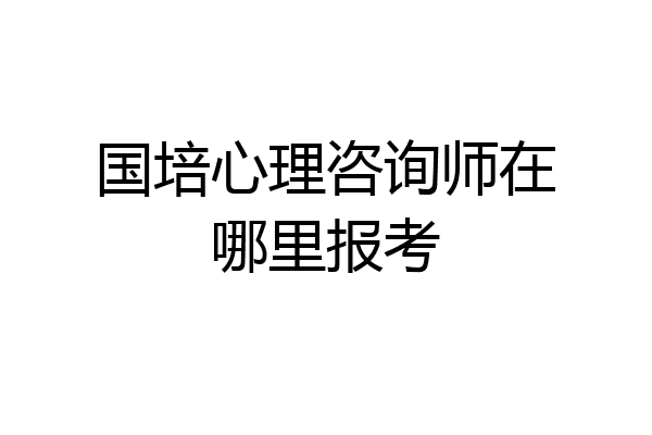 国培心理咨询师在哪里报考