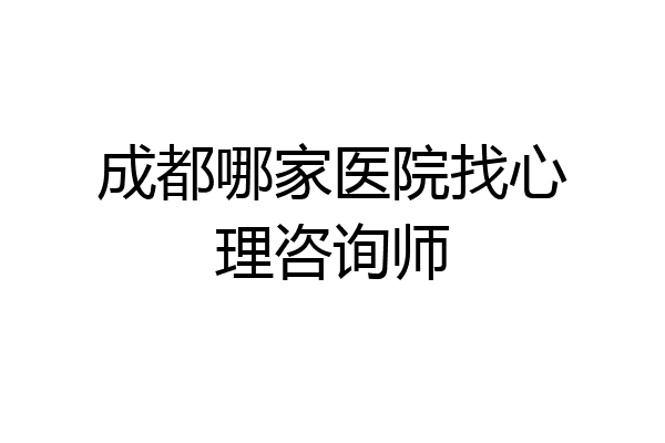 成都哪家医院找心理咨询师
