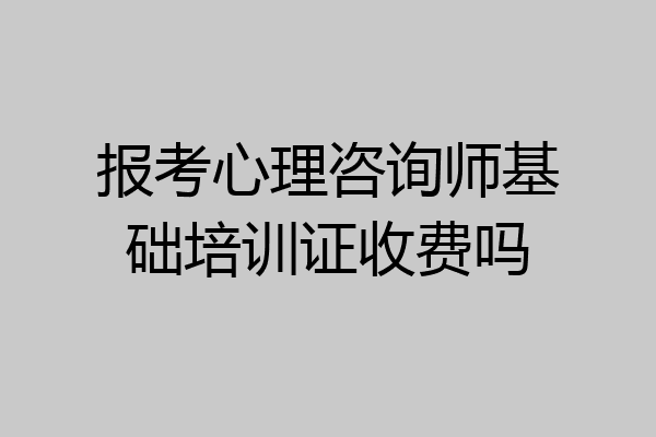 报考心理咨询师基础培训证收费吗