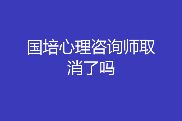 国培心理咨询师取消了吗