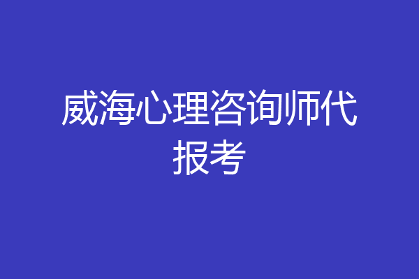 威海心理咨询师代报考