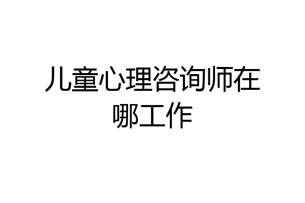 儿童心理咨询师在哪工作