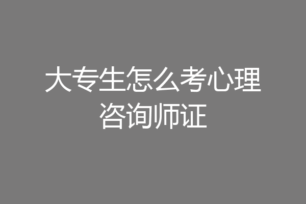大专生怎么考心理咨询师证
