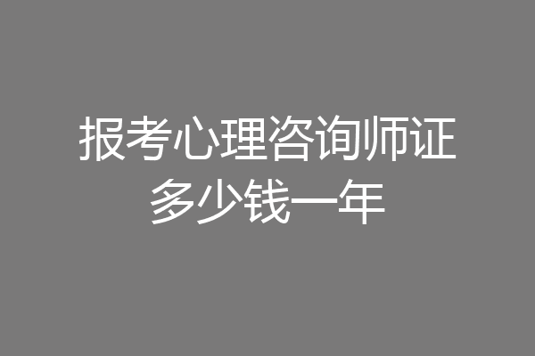 报考心理咨询师证多少钱一年