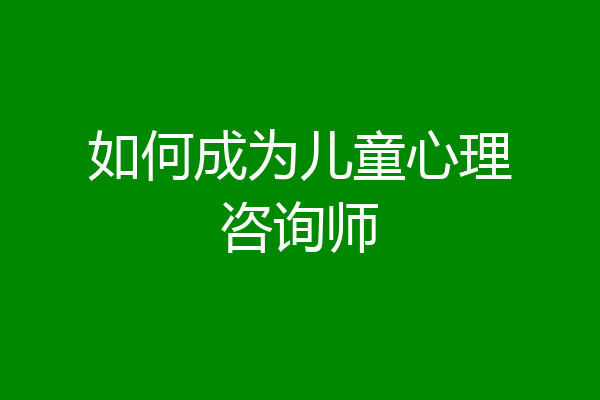 如何成为儿童心理咨询师