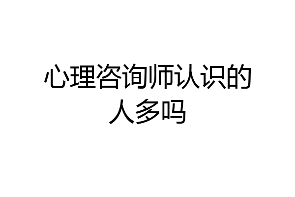 心理咨询师认识的人多吗