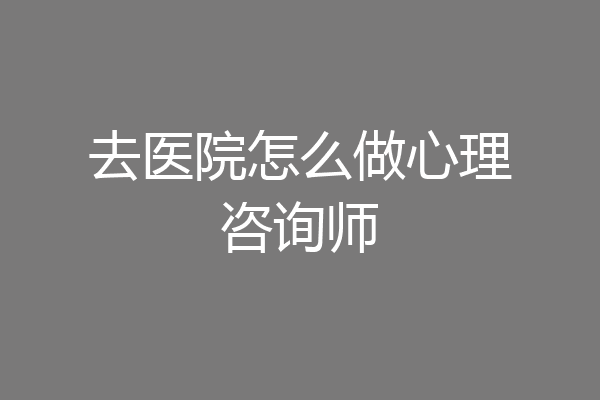 去医院怎么做心理咨询师