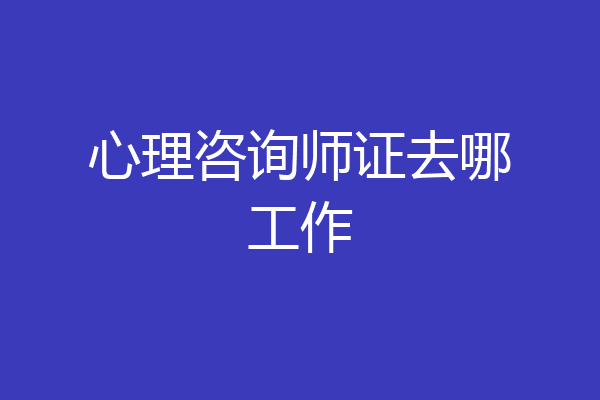心理咨询师证去哪工作