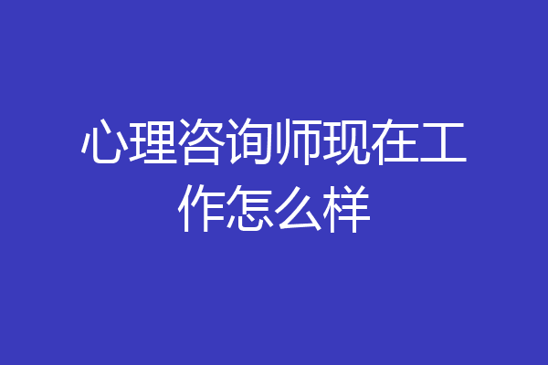 心理咨询师现在工作怎么样