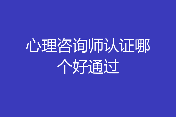 心理咨询师认证哪个好通过