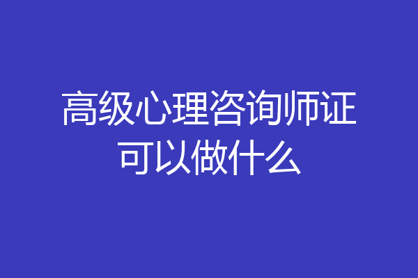 高级心理咨询师证可以做什么