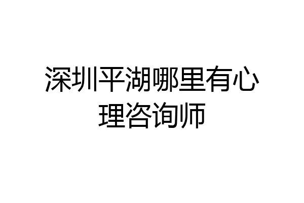 深圳平湖哪里有心理咨询师