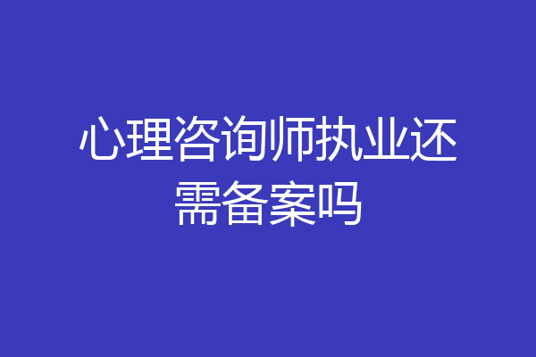 心理咨询师执业还需备案吗