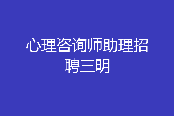 心理咨询师助理招聘三明