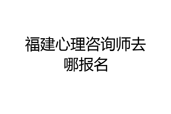 福建心理咨询师去哪报名
