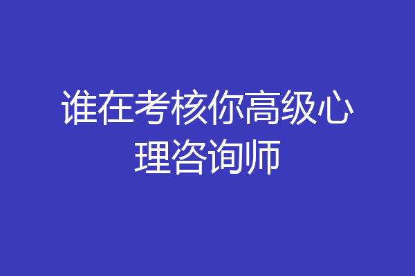 谁在考核你高级心理咨询师