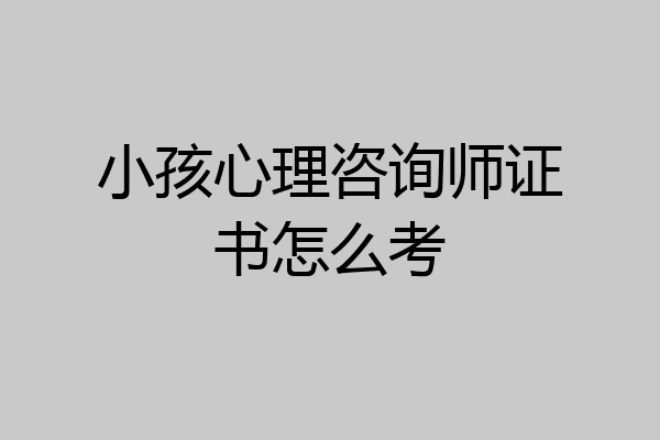 小孩心理咨询师证书怎么考