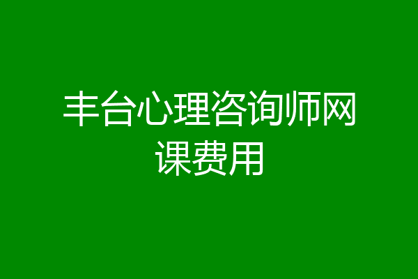 丰台心理咨询师网课费用