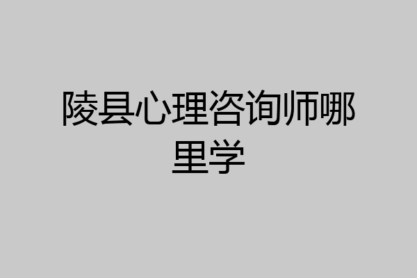 陵县心理咨询师哪里学