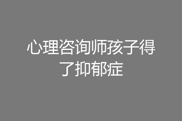 心理咨询师孩子得了抑郁症