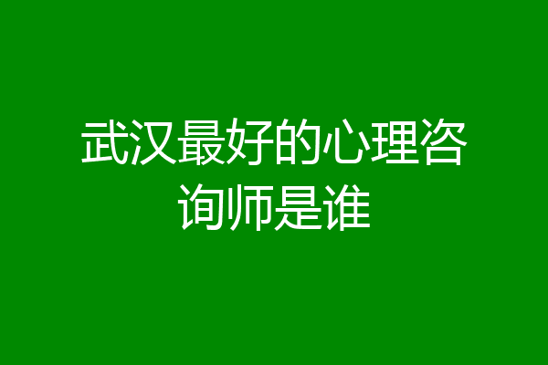 武汉最好的心理咨询师是谁