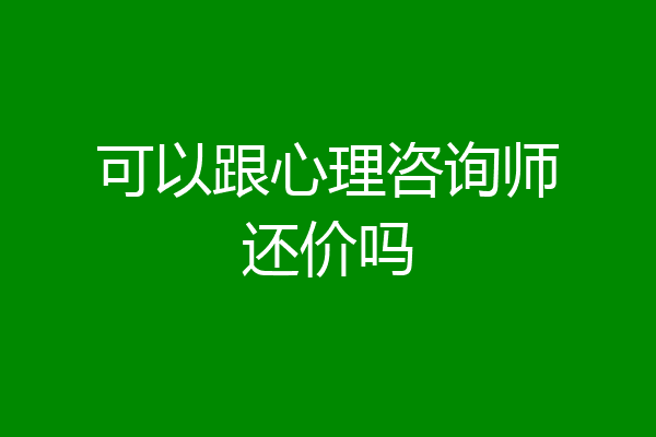 可以跟心理咨询师还价吗