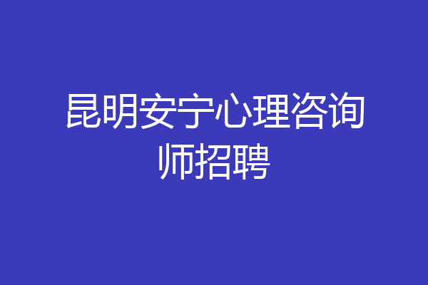 昆明安宁心理咨询师招聘