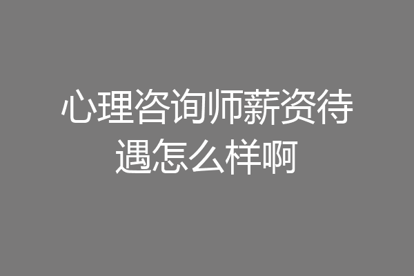 心理咨询师薪资待遇怎么样啊