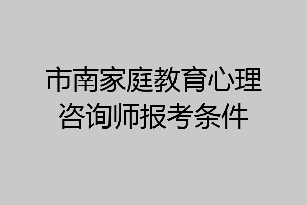 市南家庭教育心理咨询师报考条件
