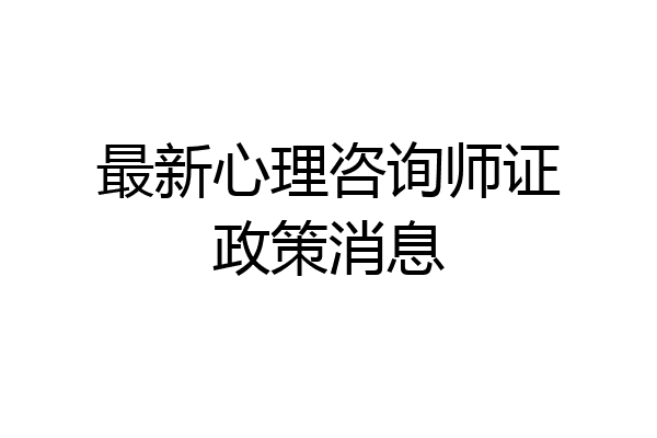 最新心理咨询师证政策消息