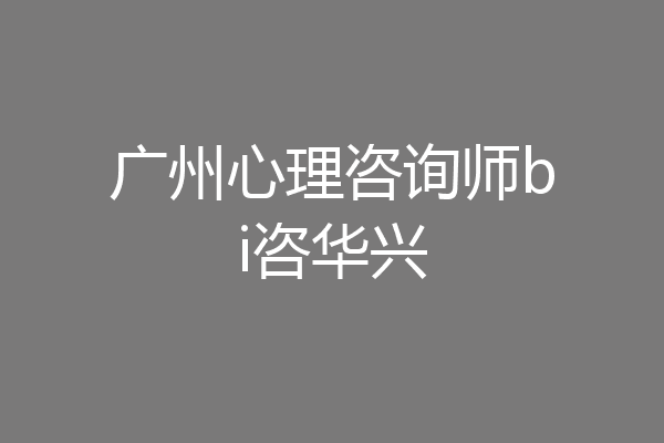 广州心理咨询师bi咨华兴
