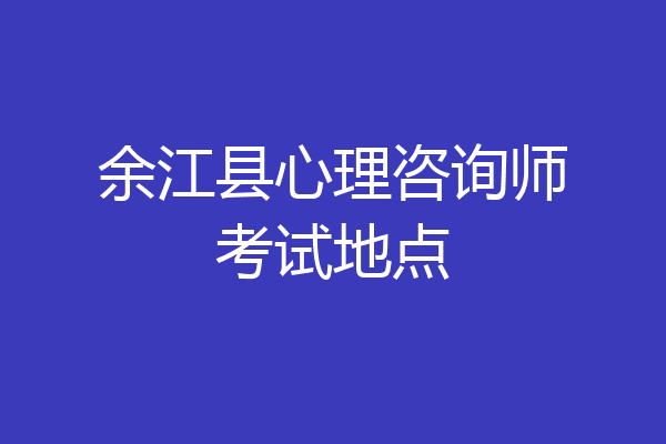 余江县心理咨询师考试地点