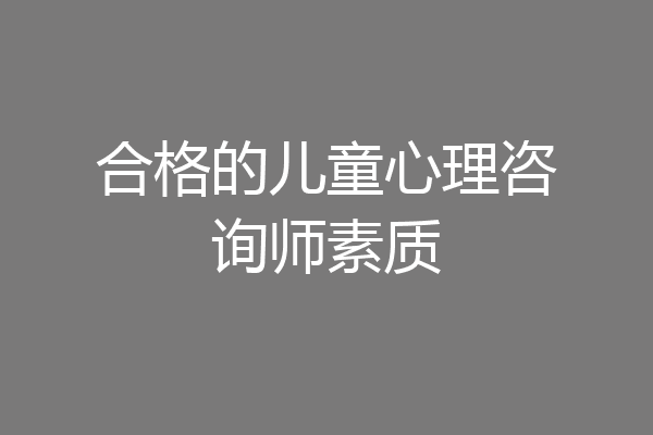 合格的儿童心理咨询师素质