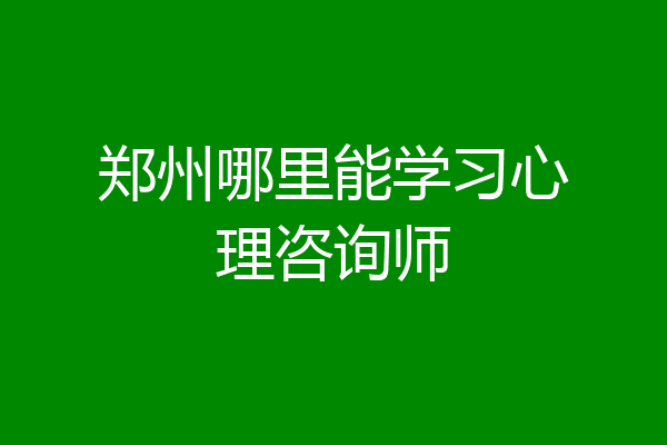 郑州哪里能学习心理咨询师