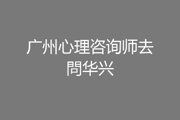广州心理咨询师去問华兴