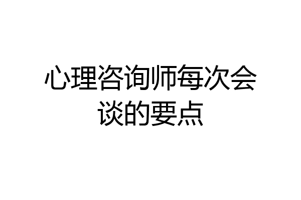 心理咨询师每次会谈的要点