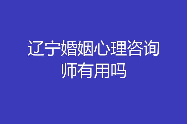 辽宁婚姻心理咨询师有用吗