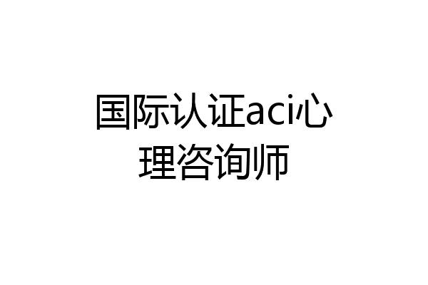 国际认证aci心理咨询师