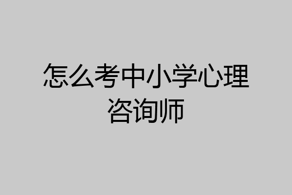 怎么考中小学心理咨询师